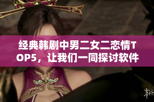 经典韩剧中男二女二恋情TOP5，让我们一同探讨软件行业中的爱情故事