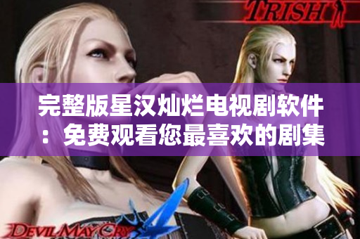 完整版星汉灿烂电视剧软件：免费观看您最喜欢的剧集
