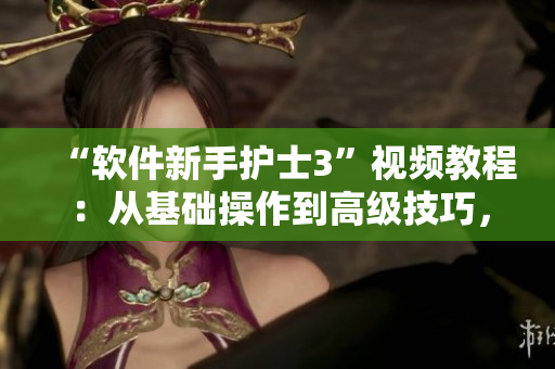 “软件新手护士3”视频教程：从基础操作到高级技巧，助您成为软件大师！