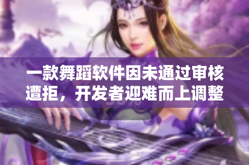 一款舞蹈软件因未通过审核遭拒，开发者迎难而上调整更新，闪耀上线！