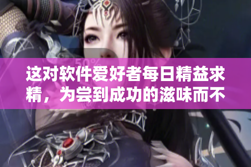 这对软件爱好者每日精益求精，为尝到成功的滋味而不懈努力
