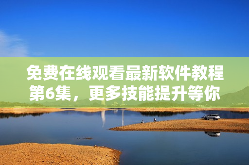 免费在线观看最新软件教程第6集，更多技能提升等你发掘