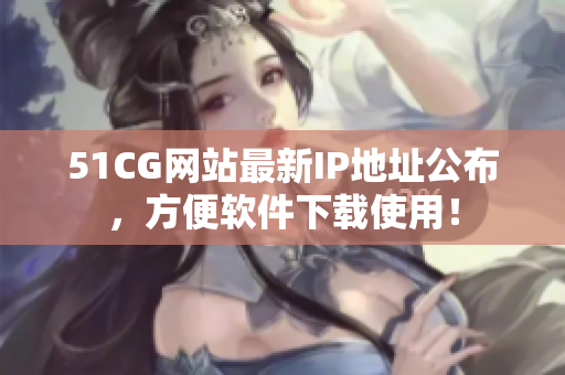 51CG网站最新IP地址公布，方便软件下载使用！