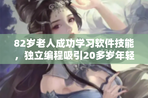 82岁老人成功学习软件技能，独立编程吸引20多岁年轻人学习