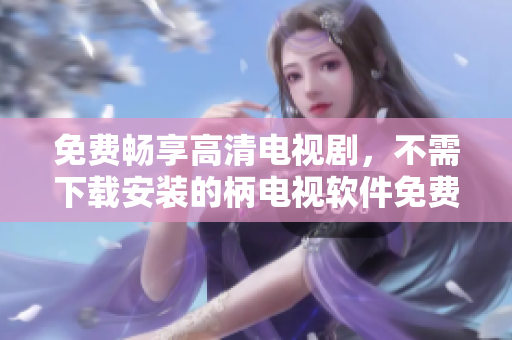 免费畅享高清电视剧，不需下载安装的柄电视软件免费上线！
