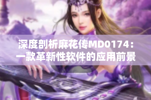 深度剖析麻花传MD0174：一款革新性软件的应用前景