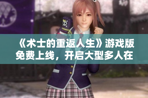 《术士的重返人生》游戏版免费上线，开启大型多人在线角色扮演之旅！