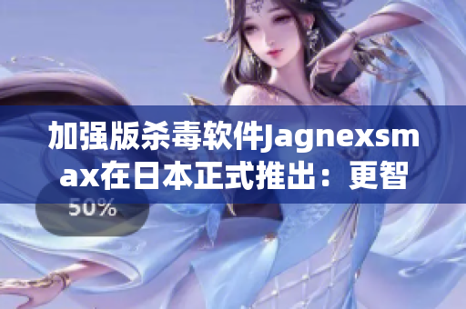 加强版杀毒软件Jagnexsmax在日本正式推出：更智能、更安全、更高效