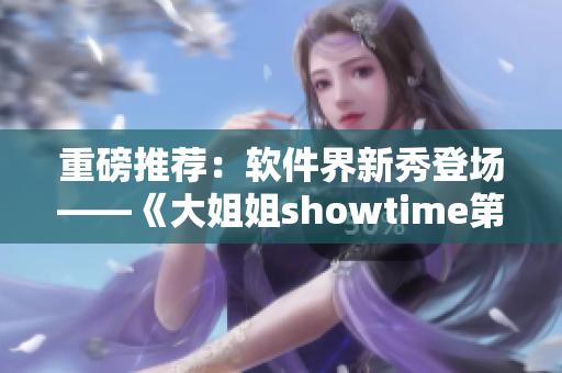重磅推荐：软件界新秀登场——《大姐姐showtime第二季》