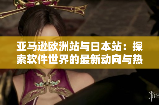 亚马逊欧洲站与日本站：探索软件世界的最新动向与热门趋势