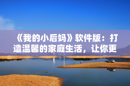 《我的小后妈》软件版：打造温馨的家庭生活，让你更爱TA！