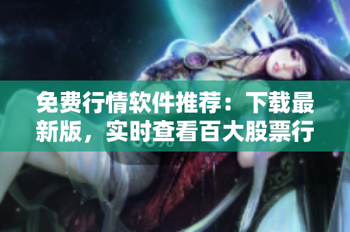 免费行情软件推荐：下载最新版，实时查看百大股票行情