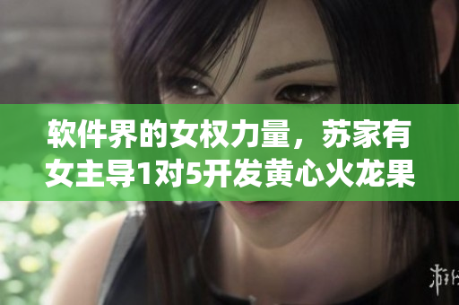 软件界的女权力量，苏家有女主导1对5开发黄心火龙果新App