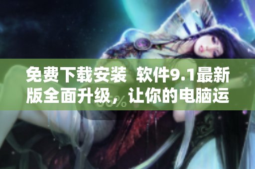 免费下载安装  软件9.1最新版全面升级，让你的电脑运行更顺畅