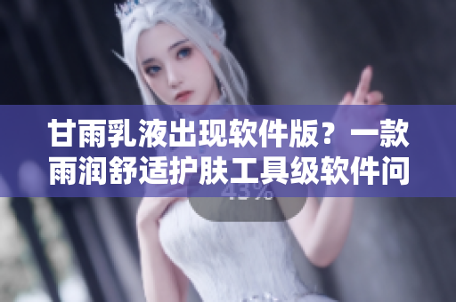 甘雨乳液出现软件版？一款雨润舒适护肤工具级软件问世！