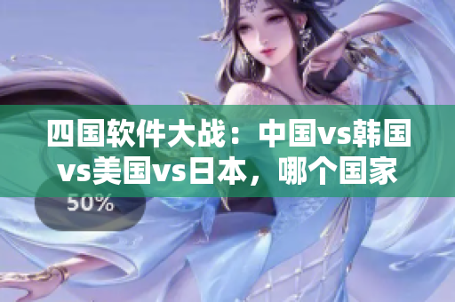 四国软件大战：中国vs韩国vs美国vs日本，哪个国家的软件更具竞争力？
