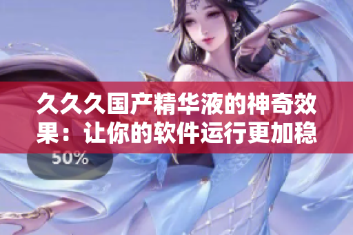 久久久国产精华液的神奇效果：让你的软件运行更加稳定快速