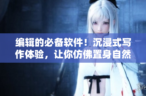 编辑的必备软件！沉浸式写作体验，让你仿佛置身自然之中