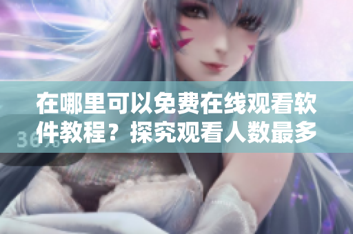 在哪里可以免费在线观看软件教程？探究观看人数最多的平台