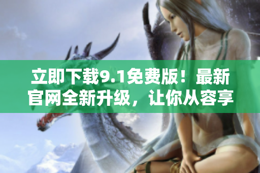 立即下载9.1免费版！最新官网全新升级，让你从容享受软件使用体验