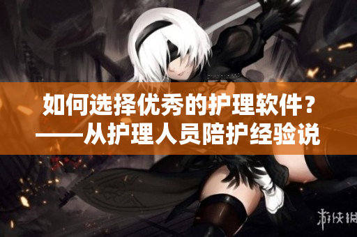 如何选择优秀的护理软件？——从护理人员陪护经验说起