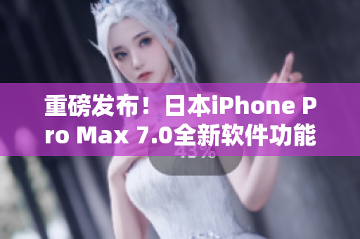 重磅发布！日本iPhone Pro Max 7.0全新软件功能一网打尽