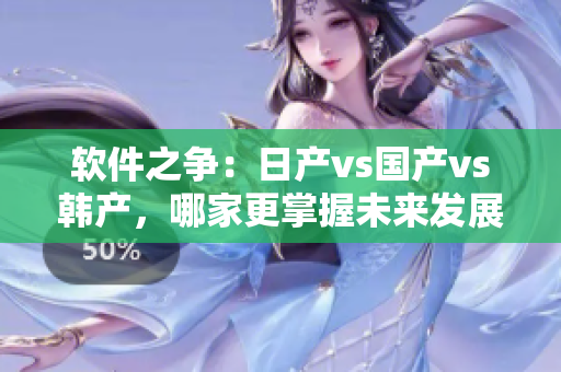 软件之争：日产vs国产vs韩产，哪家更掌握未来发展趋势？