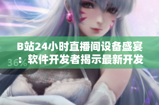 B站24小时直播间设备盛宴：软件开发者揭示最新开发技巧和趋势