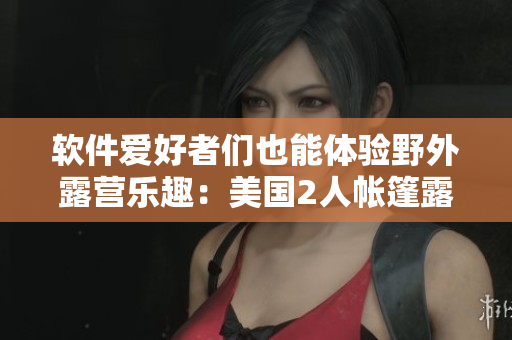 软件爱好者们也能体验野外露营乐趣：美国2人帐篷露营与技术相结合