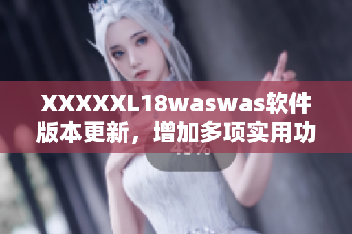 XXXXXL18waswas软件版本更新，增加多项实用功能！