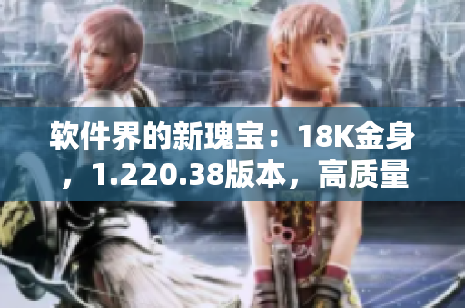 软件界的新瑰宝：18K金身，1.220.38版本，高质量保证！