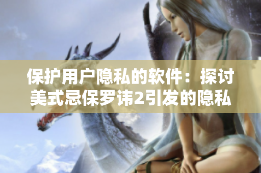 保护用户隐私的软件：探讨美式忌保罗讳2引发的隐私警示