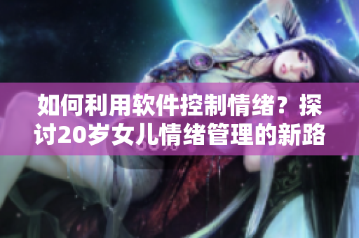 如何利用软件控制情绪？探讨20岁女儿情绪管理的新路径！