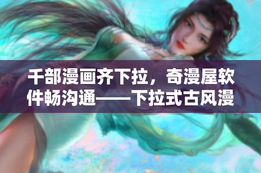 千部漫画齐下拉，奇漫屋软件畅沟通——下拉式古风漫画推荐