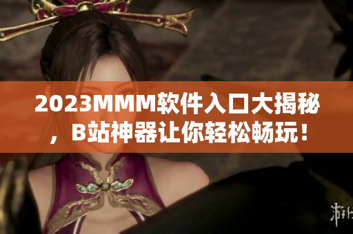 2023MMM软件入口大揭秘，B站神器让你轻松畅玩！