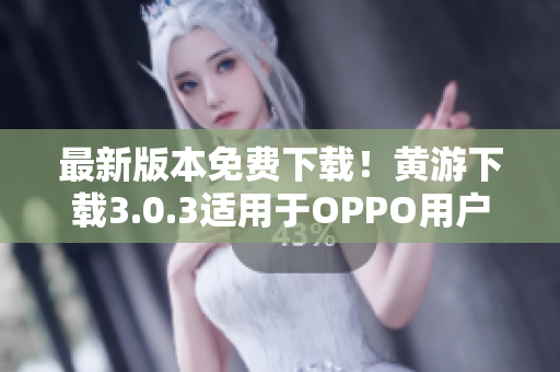 最新版本免费下载！黄游下载3.0.3适用于OPPO用户，全面升级！