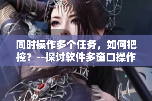 同时操作多个任务，如何把控？--探讨软件多窗口操作技巧