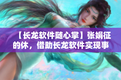 【长龙软件随心掌】张娟征的休，借助长龙软件实现事半功倍！