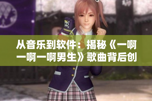 从音乐到软件：揭秘《一啊一啊一啊男生》歌曲背后创新的代码与技术