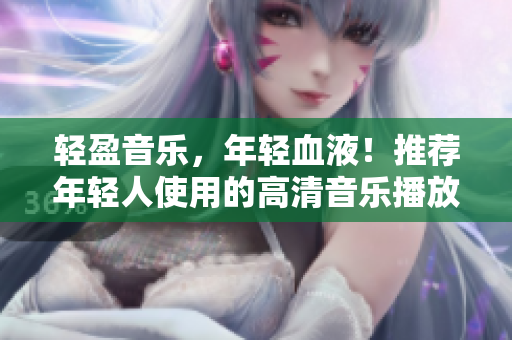 轻盈音乐，年轻血液！推荐年轻人使用的高清音乐播放器