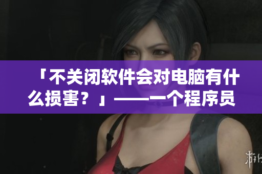 「不关闭软件会对电脑有什么损害？」——一个程序员的实践与经验