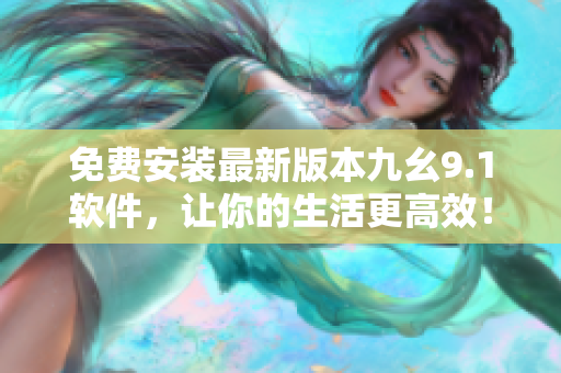 免费安装最新版本九幺9.1软件，让你的生活更高效！