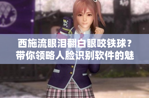 西施流眼泪翻白眼咬铁球？带你领略人脸识别软件的魅力！