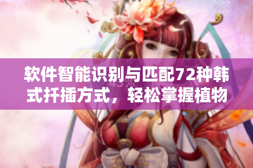 软件智能识别与匹配72种韩式扦插方式，轻松掌握植物生长技巧