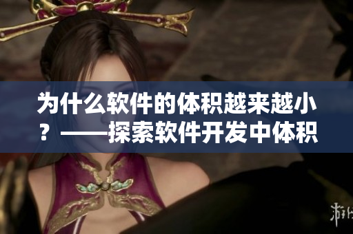 为什么软件的体积越来越小？——探索软件开发中体积优化的实用技巧