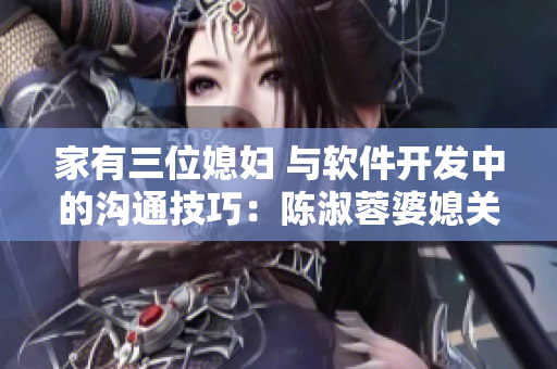 家有三位媳妇 与软件开发中的沟通技巧：陈淑蓉婆媳关系解析
