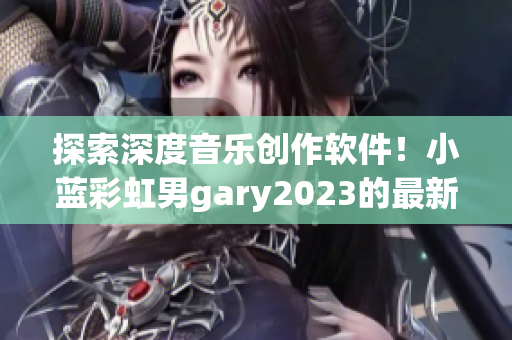 探索深度音乐创作软件！小蓝彩虹男gary2023的最新音乐作品揭秘