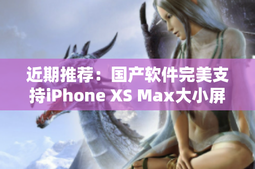近期推荐：国产软件完美支持iPhone XS Max大小屏幕