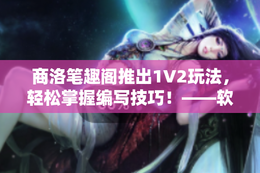 商洛笔趣阁推出1V2玩法，轻松掌握编写技巧！——软件编写新手必看！