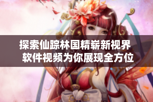 探索仙踪林国精崭新视界  软件视频为你展现全方位精准记录体验